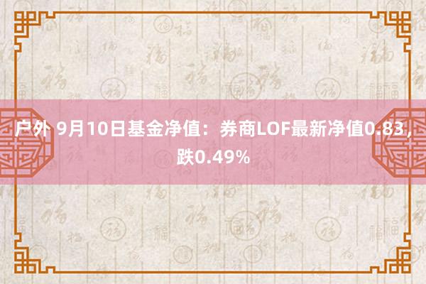 户外 9月10日基金净值：券商LOF最新净值0.83，跌0.49%