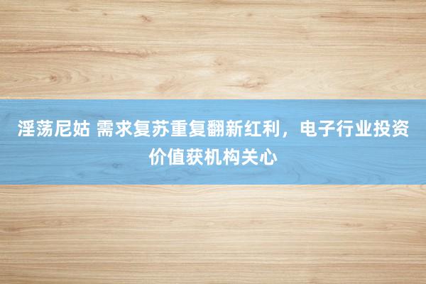 淫荡尼姑 需求复苏重复翻新红利，电子行业投资价值获机构关心