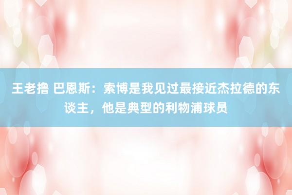 王老撸 巴恩斯：索博是我见过最接近杰拉德的东谈主，他是典型的利物浦球员