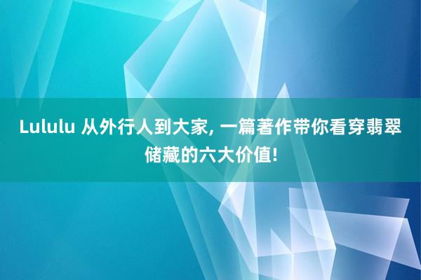 Lululu 从外行人到大家, 一篇著作带你看穿翡翠储藏的六大价值!