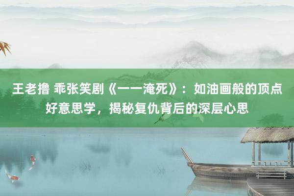 王老撸 乖张笑剧《一一淹死》：如油画般的顶点好意思学，揭秘复仇背后的深层心思