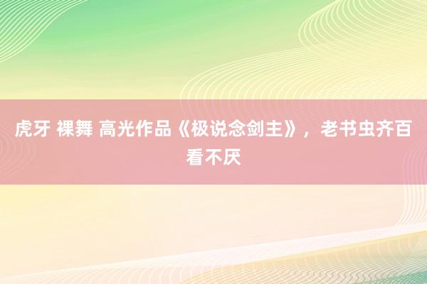 虎牙 裸舞 高光作品《极说念剑主》，老书虫齐百看不厌