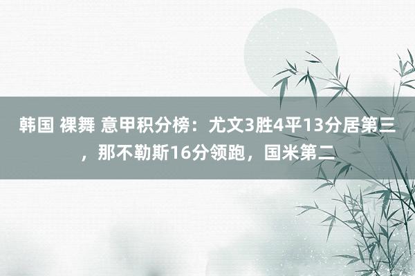 韩国 裸舞 意甲积分榜：尤文3胜4平13分居第三，那不勒斯16分领跑，国米第二