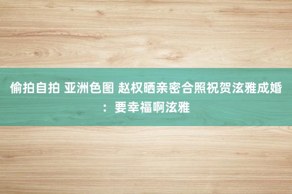 偷拍自拍 亚洲色图 赵权晒亲密合照祝贺泫雅成婚：要幸福啊泫雅