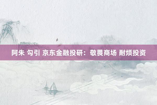 阿朱 勾引 京东金融投研：敬畏商场 耐烦投资