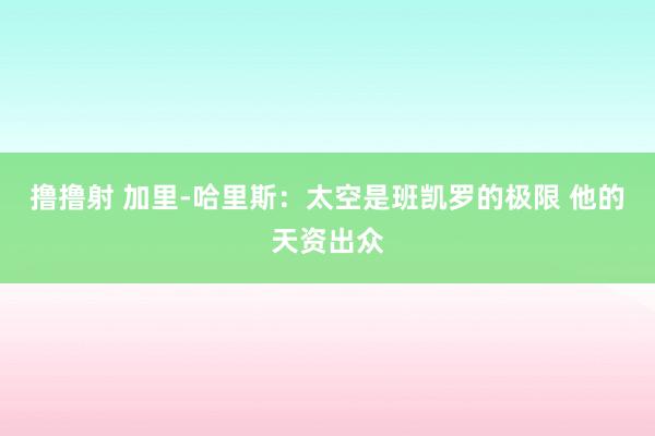 撸撸射 加里-哈里斯：太空是班凯罗的极限 他的天资出众
