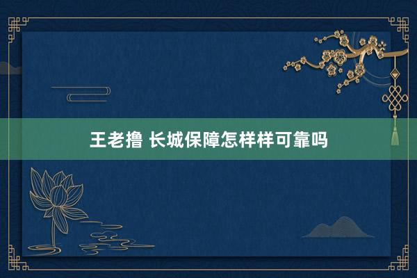 王老撸 长城保障怎样样可靠吗