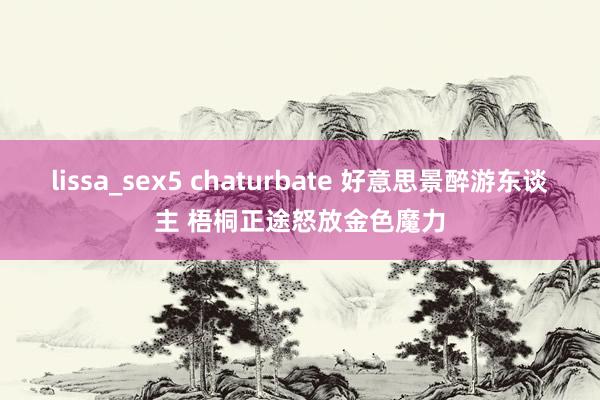 lissa_sex5 chaturbate 好意思景醉游东谈主 梧桐正途怒放金色魔力