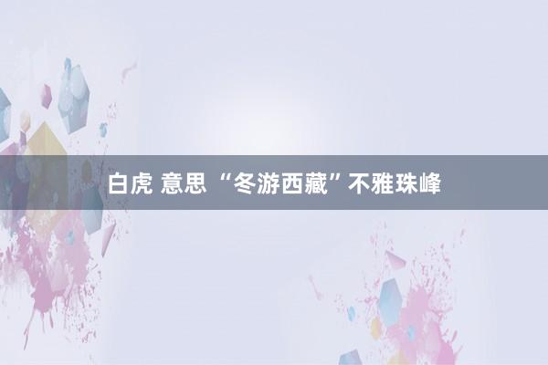 白虎 意思 “冬游西藏”不雅珠峰