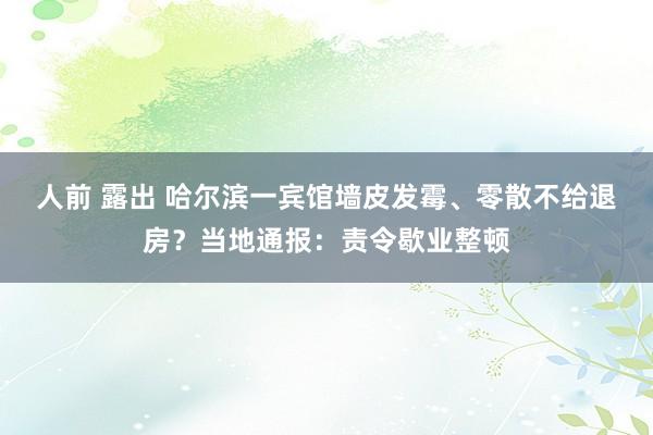 人前 露出 哈尔滨一宾馆墙皮发霉、零散不给退房？当地通报：责令歇业整顿