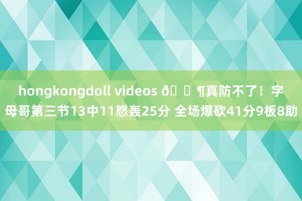 hongkongdoll videos 😶真防不了！字母哥第三节13中11怒轰25分 全场爆砍41分9板8助