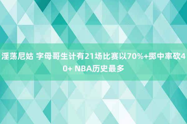 淫荡尼姑 字母哥生计有21场比赛以70%+掷中率砍40+ NBA历史最多