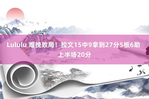 Lululu 难挽败局！拉文15中9拿到27分5板6助 上半场20分