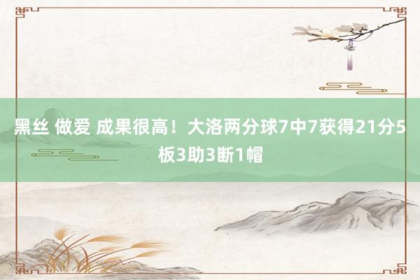 黑丝 做爱 成果很高！大洛两分球7中7获得21分5板3助3断1帽