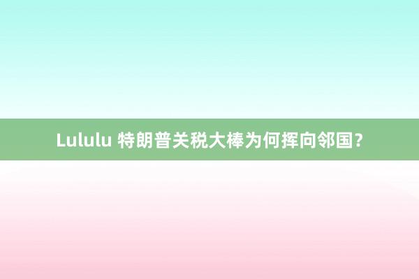 Lululu 特朗普关税大棒为何挥向邻国？