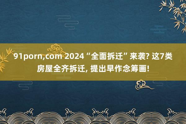 91porn,com 2024“全面拆迁”来袭? 这7类房屋全齐拆迁, 提出早作念筹画!