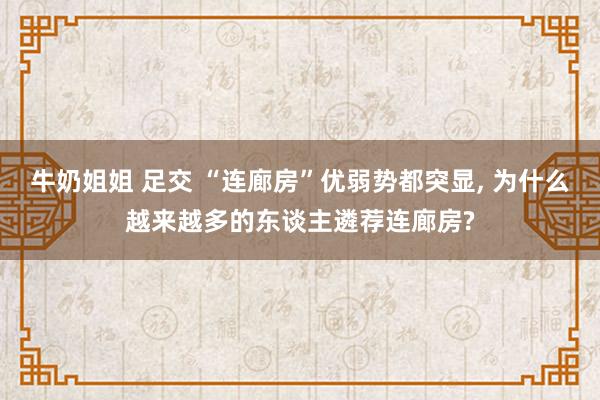 牛奶姐姐 足交 “连廊房”优弱势都突显， 为什么越来越多的东谈主遴荐连廊房?