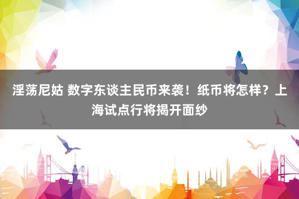 淫荡尼姑 数字东谈主民币来袭！纸币将怎样？上海试点行将揭开面纱