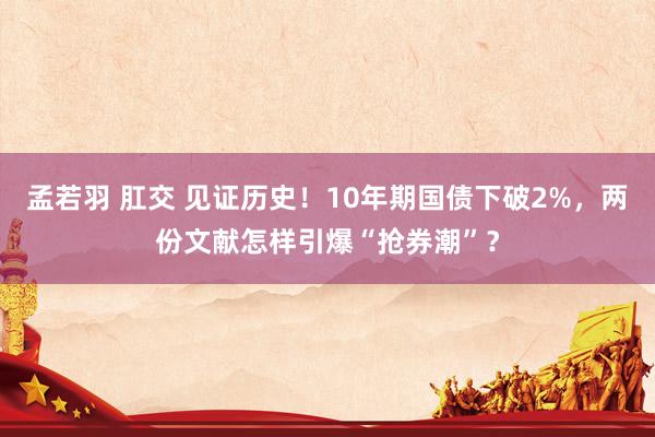 孟若羽 肛交 见证历史！10年期国债下破2%，两份文献怎样引爆“抢券潮”？