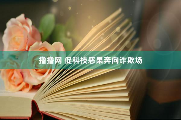 撸撸网 促科技恶果奔向诈欺场