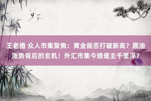 王老撸 众人市集聚焦：黄金能否打破新高？原油涨势背后的玄机！外汇市集今晚谁主千里浮？