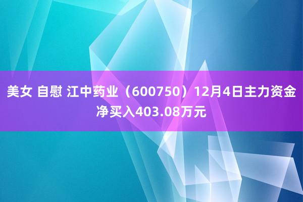 美女 自慰 江中药业（600750）12月4日主力资金净买入403.08万元
