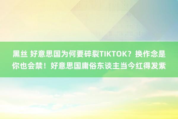 黑丝 好意思国为何要碎裂TIKTOK？换作念是你也会禁！好意思国庸俗东谈主当今红得发紫