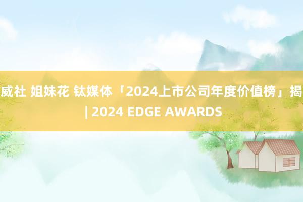 希威社 姐妹花 钛媒体「2024上市公司年度价值榜」揭晓 | 2024 EDGE AWARDS