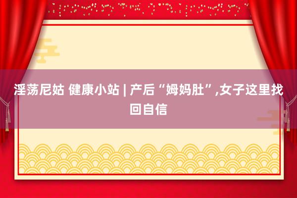 淫荡尼姑 健康小站 | 产后“姆妈肚”,女子这里找回自信