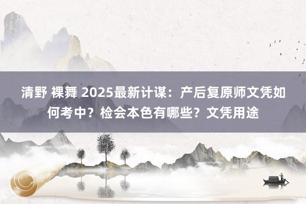 清野 裸舞 2025最新计谋：产后复原师文凭如何考中？检会本色有哪些？文凭用途