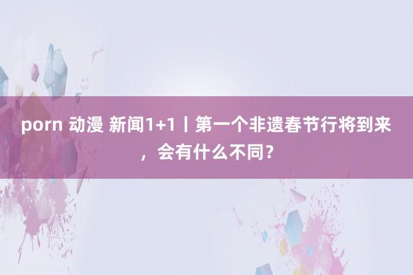 porn 动漫 新闻1+1丨第一个非遗春节行将到来，会有什么不同？