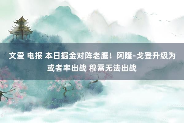 文爱 电报 本日掘金对阵老鹰！阿隆-戈登升级为或者率出战 穆雷无法出战