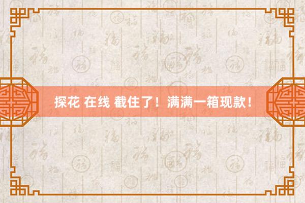 探花 在线 截住了！满满一箱现款！