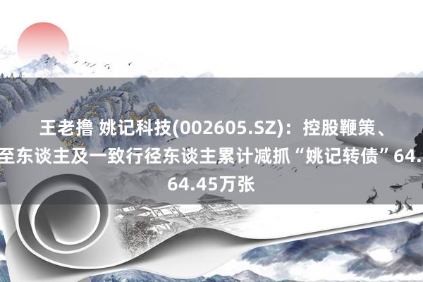 王老撸 姚记科技(002605.SZ)：控股鞭策、本色截至东谈主及一致行径东谈主累计减抓“姚记转债”64.45万张