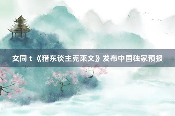 女同 t 《猎东谈主克莱文》发布中国独家预报