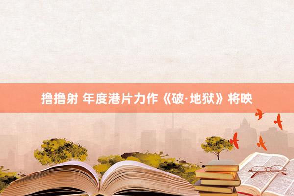 撸撸射 年度港片力作《破·地狱》将映