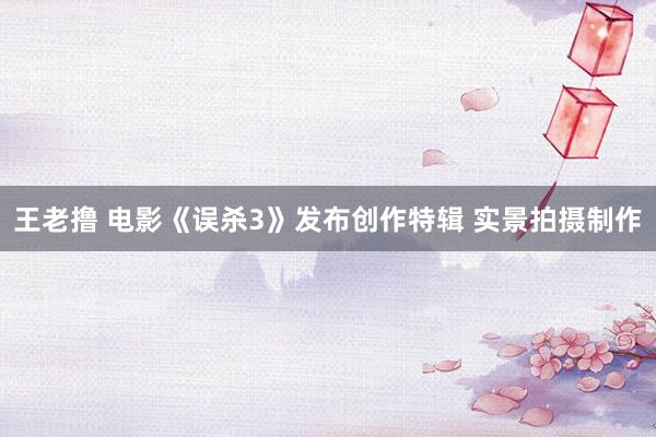 王老撸 电影《误杀3》发布创作特辑 实景拍摄制作
