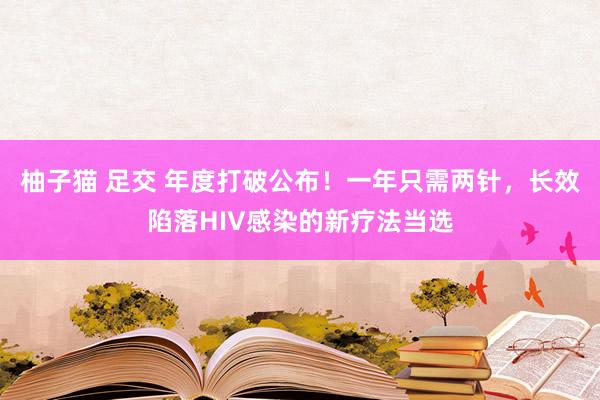 柚子猫 足交 年度打破公布！一年只需两针，长效陷落HIV感染的新疗法当选