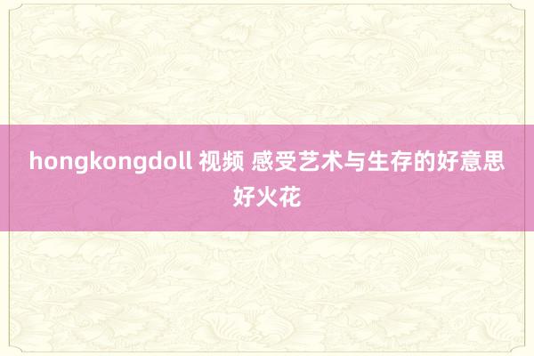 hongkongdoll 视频 感受艺术与生存的好意思好火花