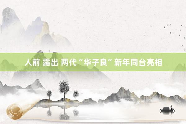 人前 露出 两代“华子良”新年同台亮相