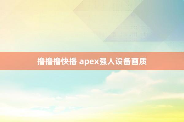撸撸撸快播 apex强人设备画质