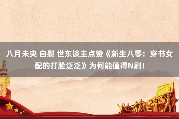 八月未央 自慰 世东谈主点赞《新生八零：穿书女配的打脸泛泛》为何能值得N刷！