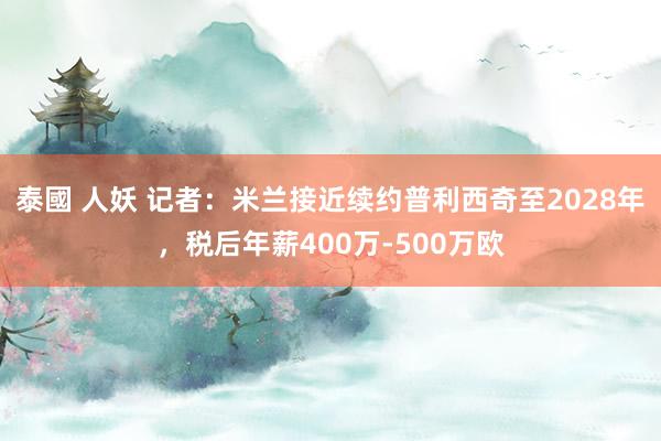 泰國 人妖 记者：米兰接近续约普利西奇至2028年，税后年薪400万-500万欧