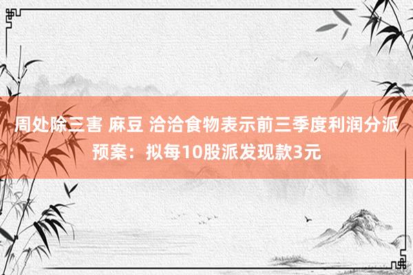 周处除三害 麻豆 洽洽食物表示前三季度利润分派预案：拟每10股派发现款3元