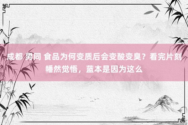成都 男同 食品为何变质后会变酸变臭？看完片刻幡然觉悟，蓝本是因为这么