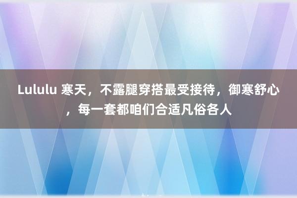 Lululu 寒天，不露腿穿搭最受接待，御寒舒心，每一套都咱们合适凡俗各人