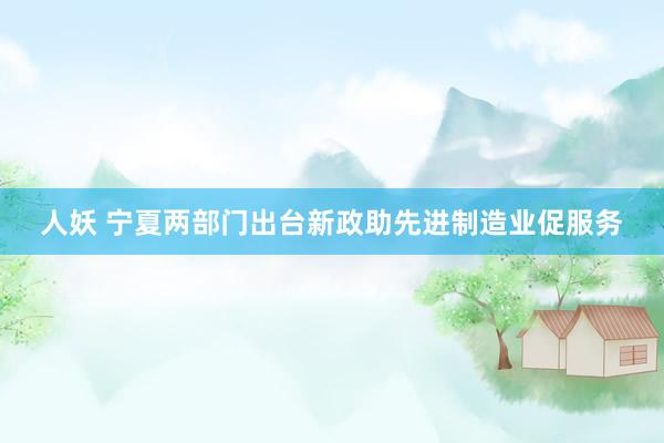 人妖 宁夏两部门出台新政助先进制造业促服务