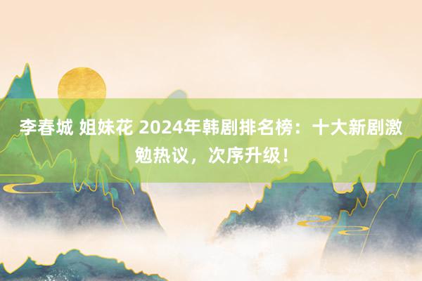 李春城 姐妹花 2024年韩剧排名榜：十大新剧激勉热议，次序升级！