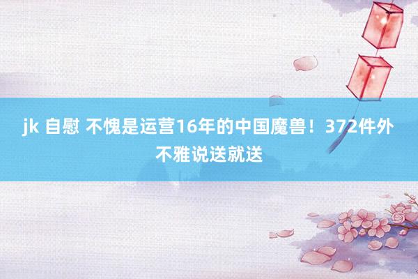 jk 自慰 不愧是运营16年的中国魔兽！372件外不雅说送就送