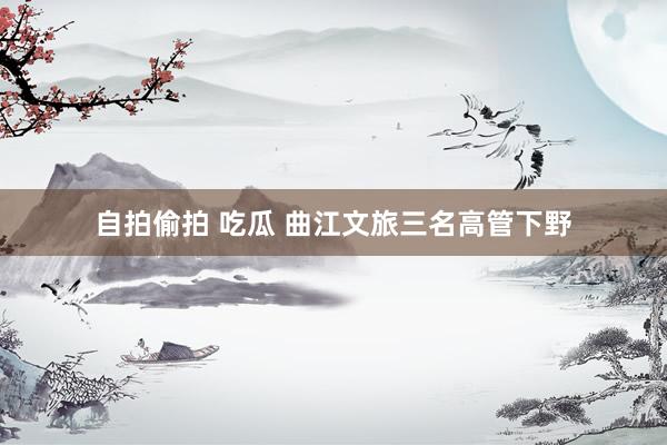自拍偷拍 吃瓜 曲江文旅三名高管下野